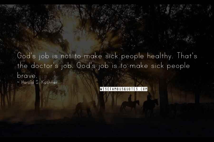 Harold S. Kushner Quotes: God's job is not to make sick people healthy. That's the doctor's job. God's job is to make sick people brave.