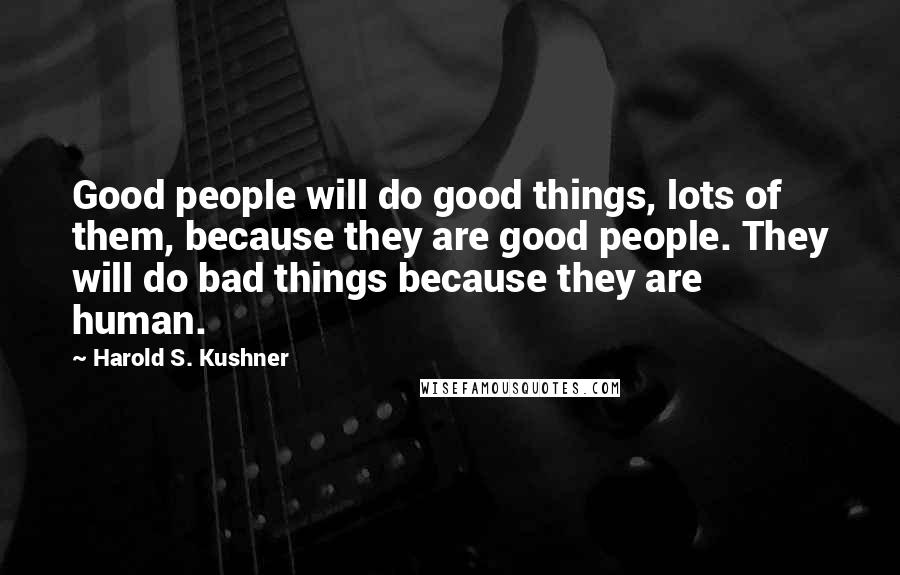 Harold S. Kushner Quotes: Good people will do good things, lots of them, because they are good people. They will do bad things because they are human.