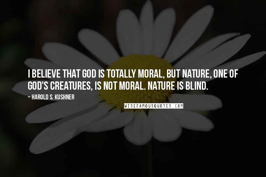 Harold S. Kushner Quotes: I believe that God is totally moral, but nature, one of God's creatures, is not moral. Nature is blind.
