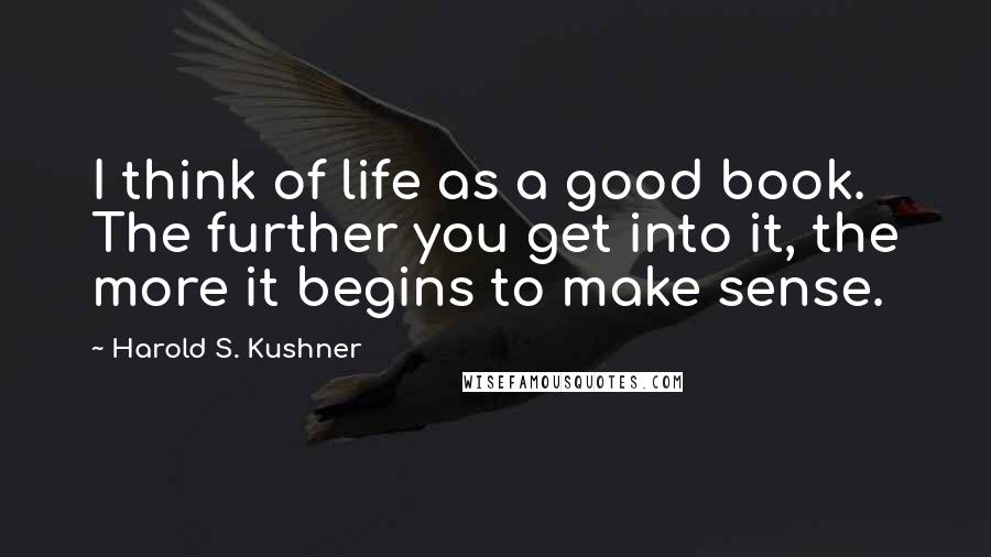 Harold S. Kushner Quotes: I think of life as a good book. The further you get into it, the more it begins to make sense.