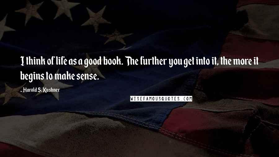 Harold S. Kushner Quotes: I think of life as a good book. The further you get into it, the more it begins to make sense.