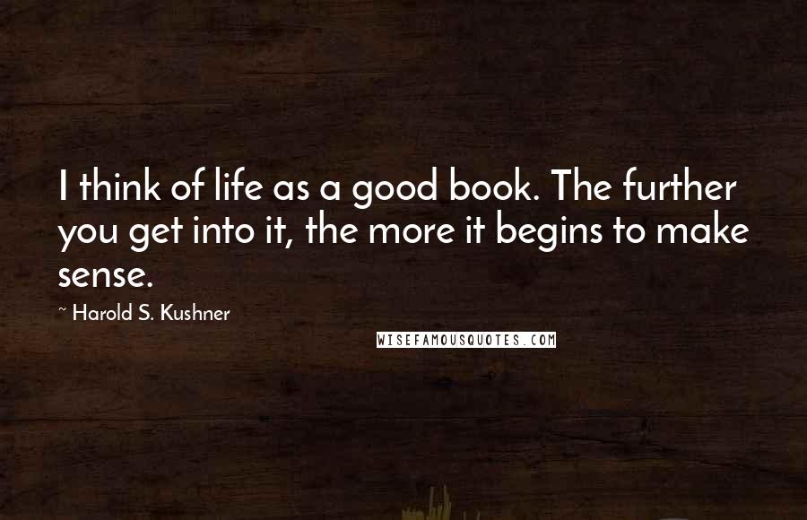 Harold S. Kushner Quotes: I think of life as a good book. The further you get into it, the more it begins to make sense.