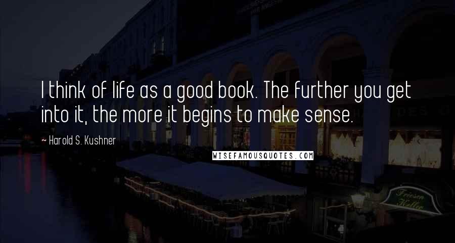 Harold S. Kushner Quotes: I think of life as a good book. The further you get into it, the more it begins to make sense.