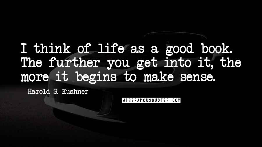 Harold S. Kushner Quotes: I think of life as a good book. The further you get into it, the more it begins to make sense.