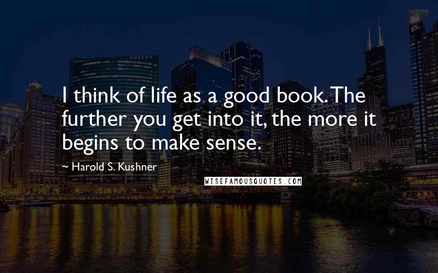 Harold S. Kushner Quotes: I think of life as a good book. The further you get into it, the more it begins to make sense.