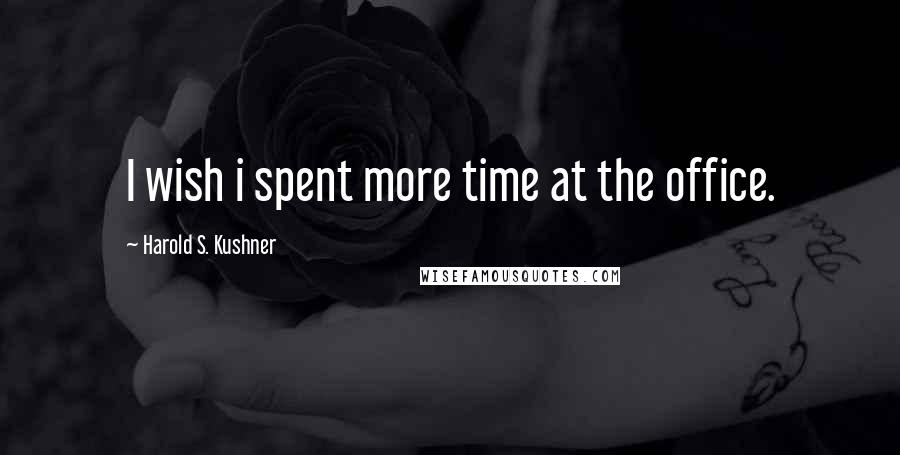 Harold S. Kushner Quotes: I wish i spent more time at the office.