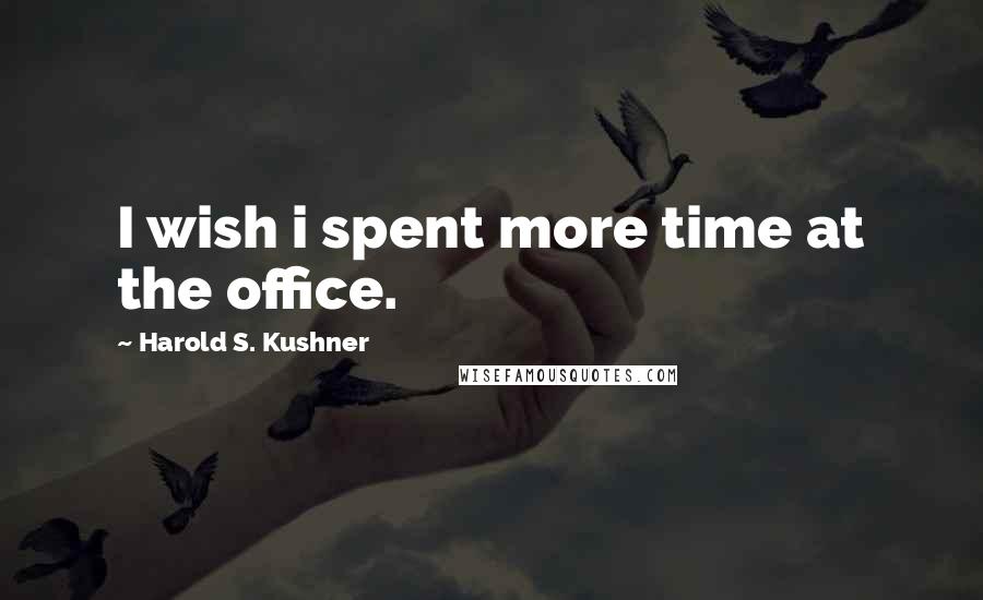 Harold S. Kushner Quotes: I wish i spent more time at the office.