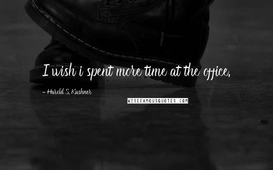 Harold S. Kushner Quotes: I wish i spent more time at the office.