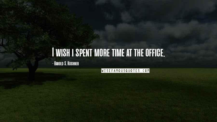 Harold S. Kushner Quotes: I wish i spent more time at the office.