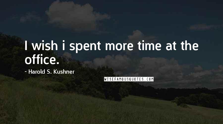 Harold S. Kushner Quotes: I wish i spent more time at the office.