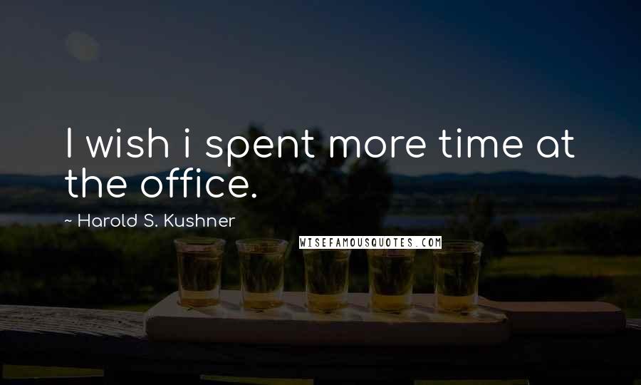 Harold S. Kushner Quotes: I wish i spent more time at the office.