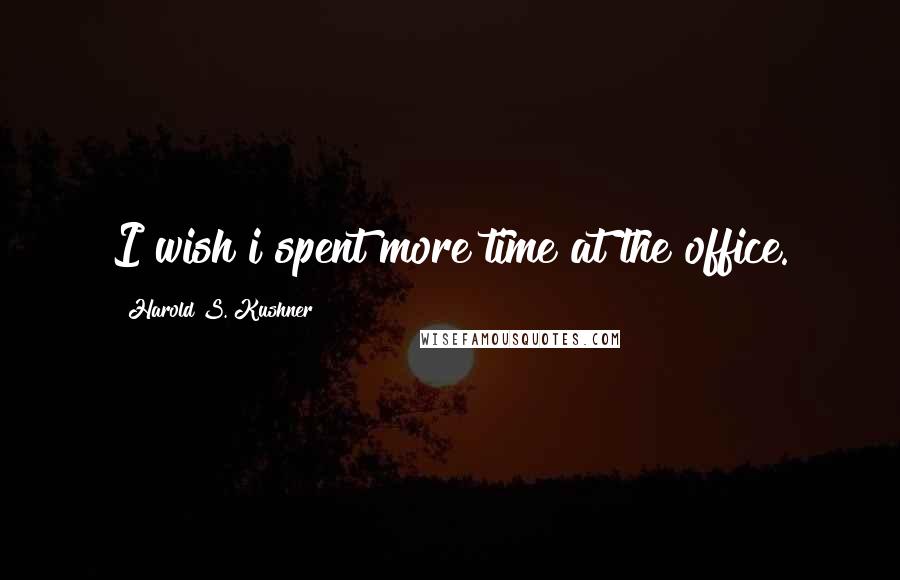 Harold S. Kushner Quotes: I wish i spent more time at the office.