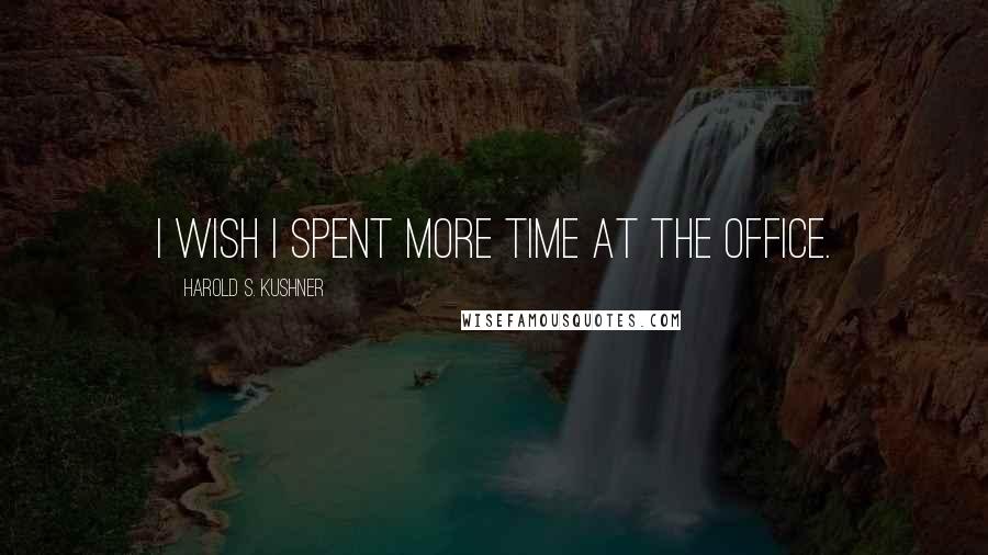 Harold S. Kushner Quotes: I wish i spent more time at the office.