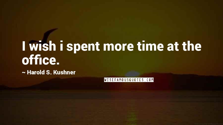 Harold S. Kushner Quotes: I wish i spent more time at the office.