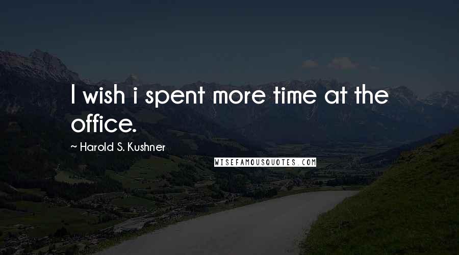 Harold S. Kushner Quotes: I wish i spent more time at the office.