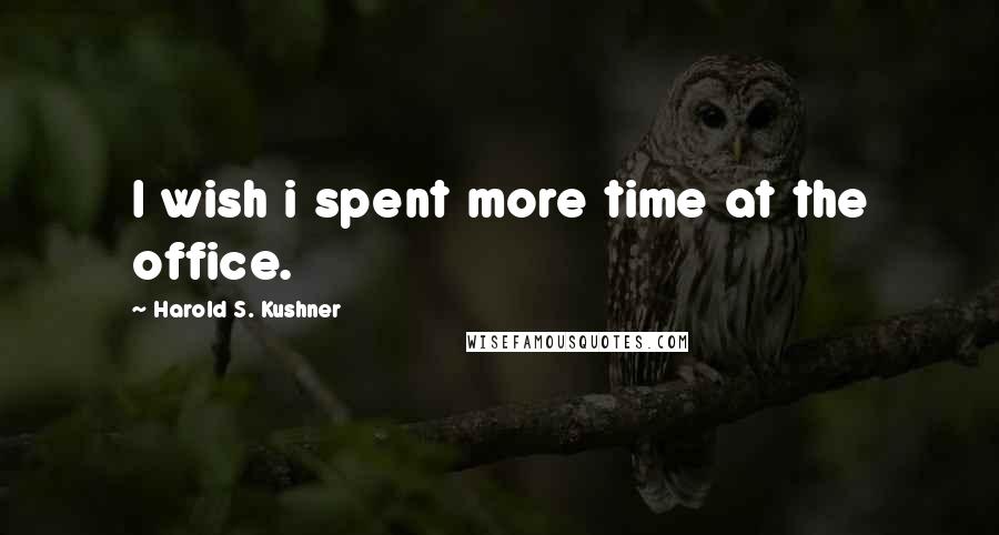 Harold S. Kushner Quotes: I wish i spent more time at the office.