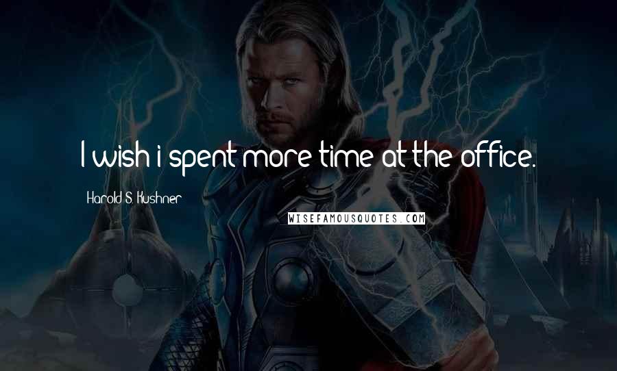 Harold S. Kushner Quotes: I wish i spent more time at the office.