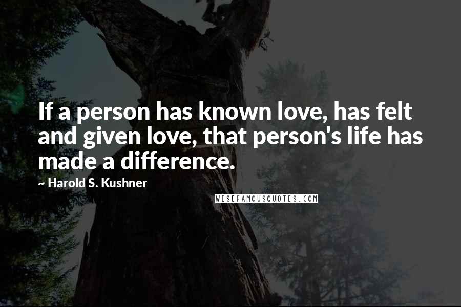Harold S. Kushner Quotes: If a person has known love, has felt and given love, that person's life has made a difference.