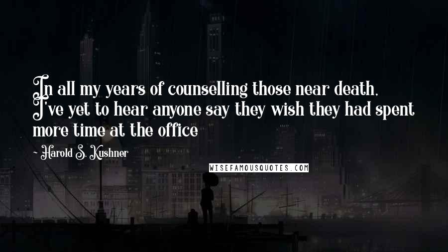 Harold S. Kushner Quotes: In all my years of counselling those near death, I've yet to hear anyone say they wish they had spent more time at the office