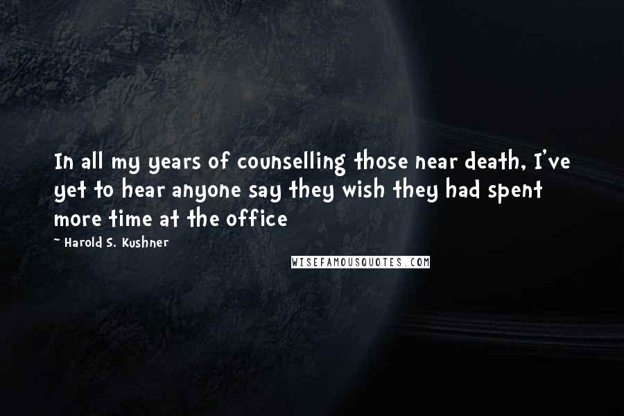 Harold S. Kushner Quotes: In all my years of counselling those near death, I've yet to hear anyone say they wish they had spent more time at the office