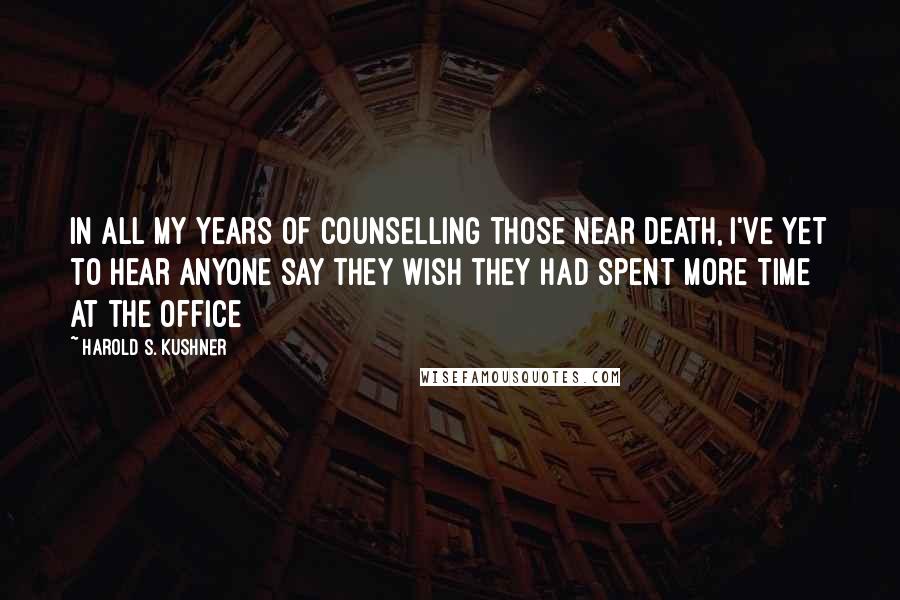 Harold S. Kushner Quotes: In all my years of counselling those near death, I've yet to hear anyone say they wish they had spent more time at the office