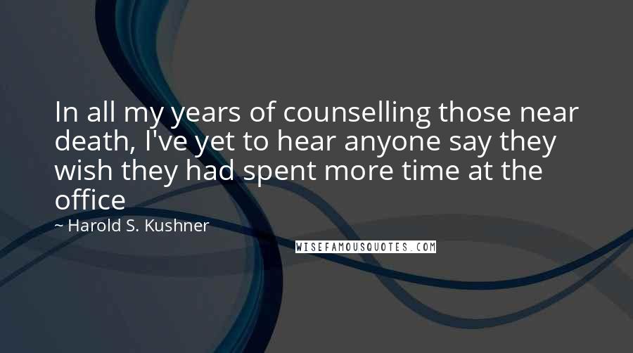 Harold S. Kushner Quotes: In all my years of counselling those near death, I've yet to hear anyone say they wish they had spent more time at the office