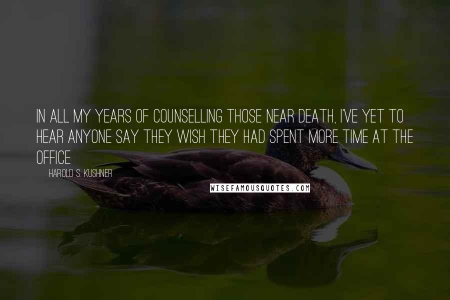 Harold S. Kushner Quotes: In all my years of counselling those near death, I've yet to hear anyone say they wish they had spent more time at the office