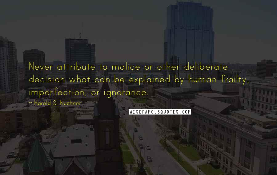 Harold S. Kushner Quotes: Never attribute to malice or other deliberate decision what can be explained by human frailty, imperfection, or ignorance.