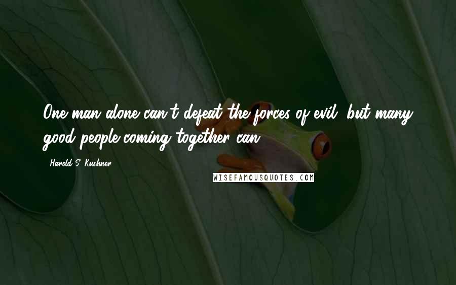 Harold S. Kushner Quotes: One man alone can't defeat the forces of evil, but many good people coming together can.