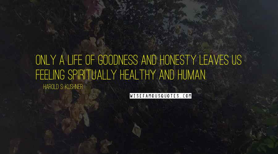 Harold S. Kushner Quotes: Only a life of goodness and honesty leaves us feeling spiritually healthy and human.