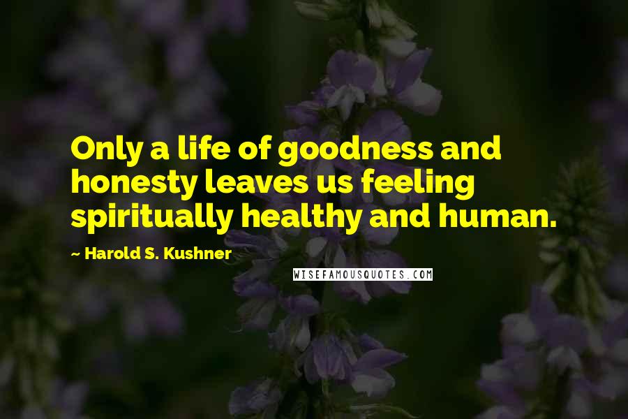 Harold S. Kushner Quotes: Only a life of goodness and honesty leaves us feeling spiritually healthy and human.