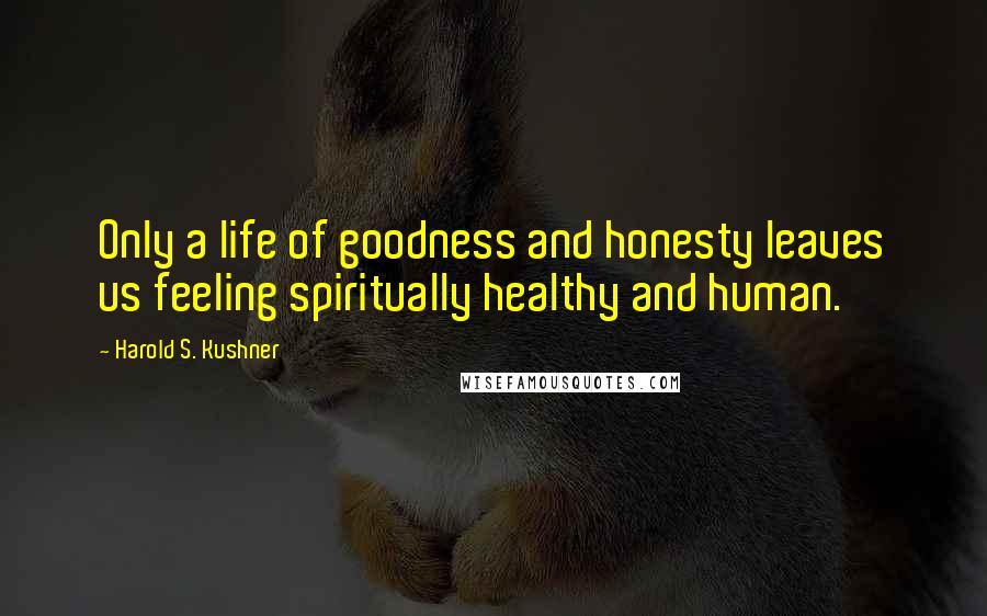 Harold S. Kushner Quotes: Only a life of goodness and honesty leaves us feeling spiritually healthy and human.