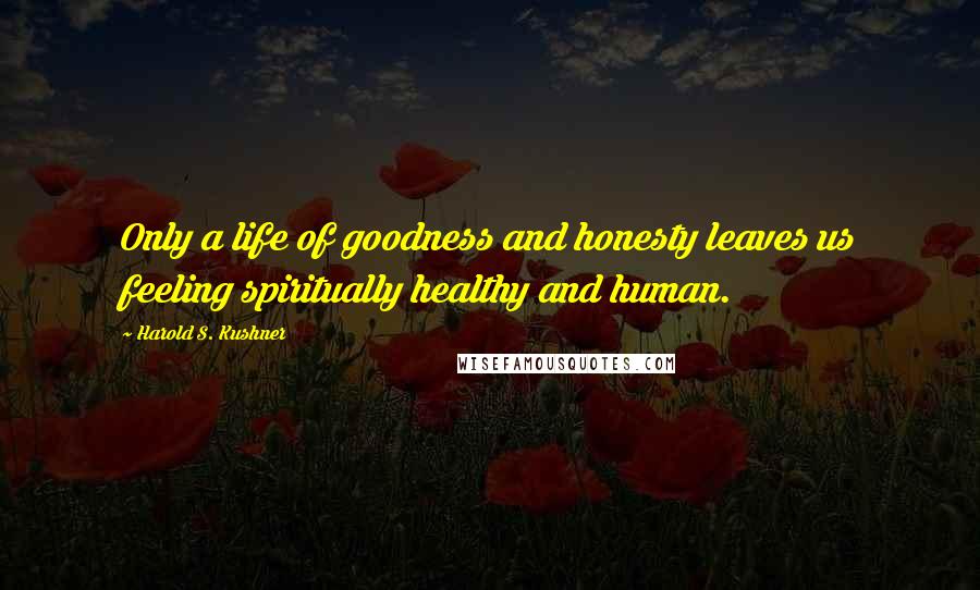 Harold S. Kushner Quotes: Only a life of goodness and honesty leaves us feeling spiritually healthy and human.