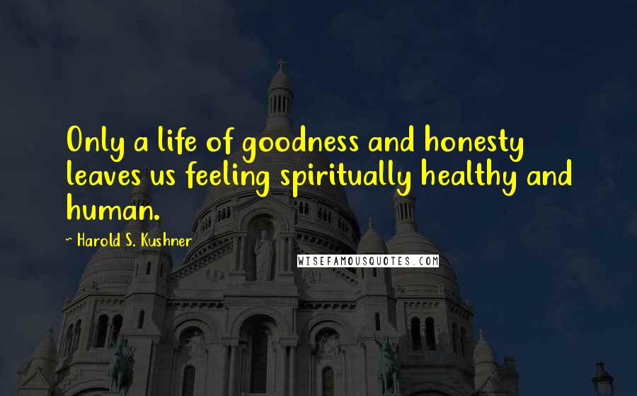 Harold S. Kushner Quotes: Only a life of goodness and honesty leaves us feeling spiritually healthy and human.