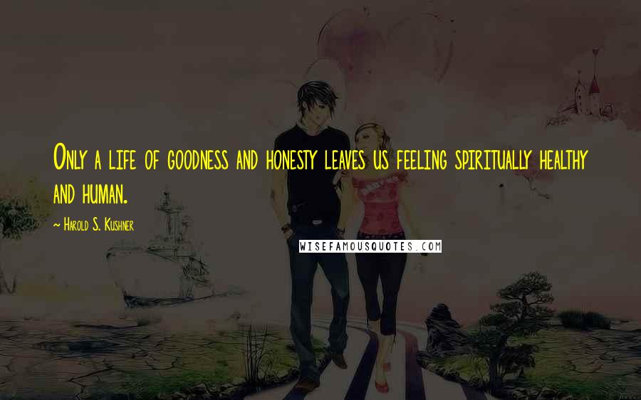 Harold S. Kushner Quotes: Only a life of goodness and honesty leaves us feeling spiritually healthy and human.