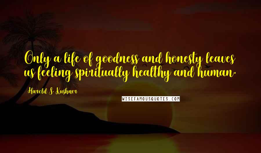 Harold S. Kushner Quotes: Only a life of goodness and honesty leaves us feeling spiritually healthy and human.