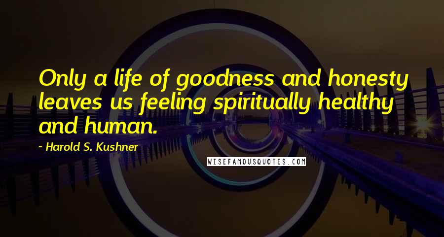 Harold S. Kushner Quotes: Only a life of goodness and honesty leaves us feeling spiritually healthy and human.