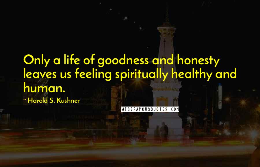 Harold S. Kushner Quotes: Only a life of goodness and honesty leaves us feeling spiritually healthy and human.