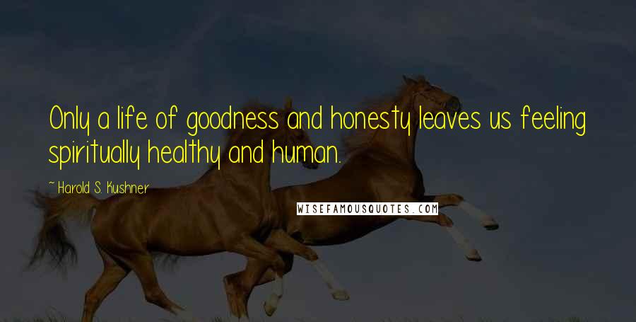 Harold S. Kushner Quotes: Only a life of goodness and honesty leaves us feeling spiritually healthy and human.