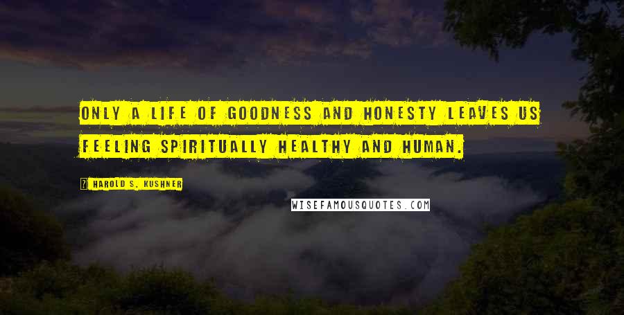 Harold S. Kushner Quotes: Only a life of goodness and honesty leaves us feeling spiritually healthy and human.