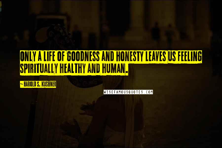 Harold S. Kushner Quotes: Only a life of goodness and honesty leaves us feeling spiritually healthy and human.