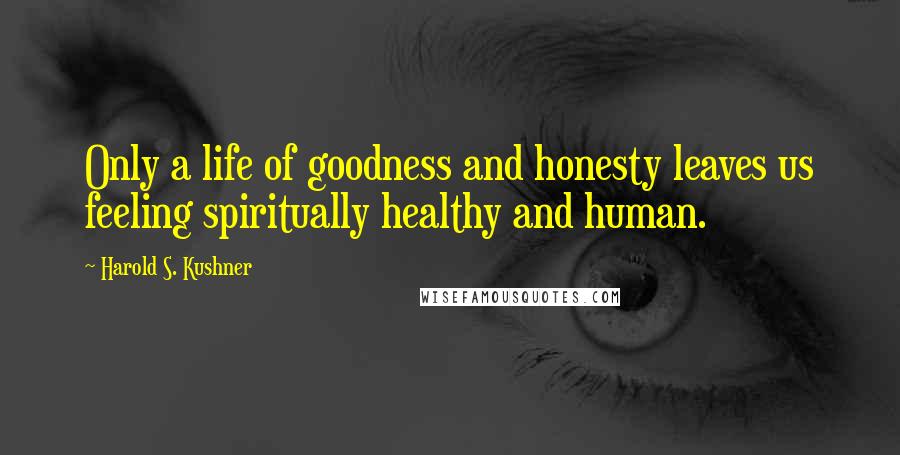 Harold S. Kushner Quotes: Only a life of goodness and honesty leaves us feeling spiritually healthy and human.