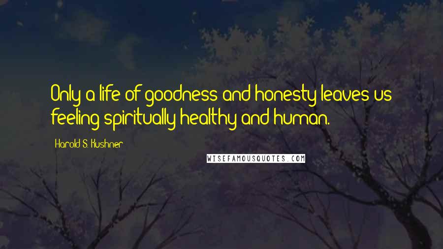 Harold S. Kushner Quotes: Only a life of goodness and honesty leaves us feeling spiritually healthy and human.