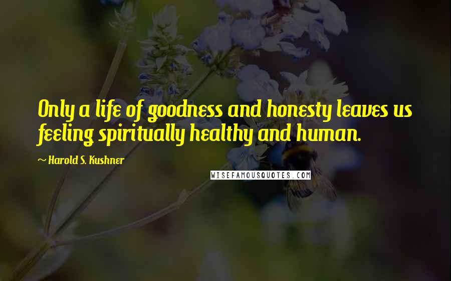 Harold S. Kushner Quotes: Only a life of goodness and honesty leaves us feeling spiritually healthy and human.