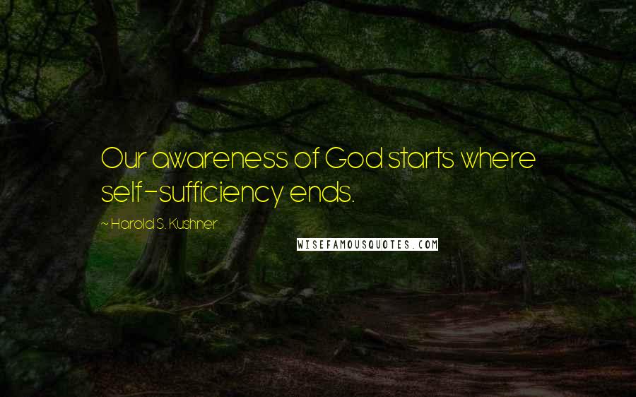 Harold S. Kushner Quotes: Our awareness of God starts where self-sufficiency ends.