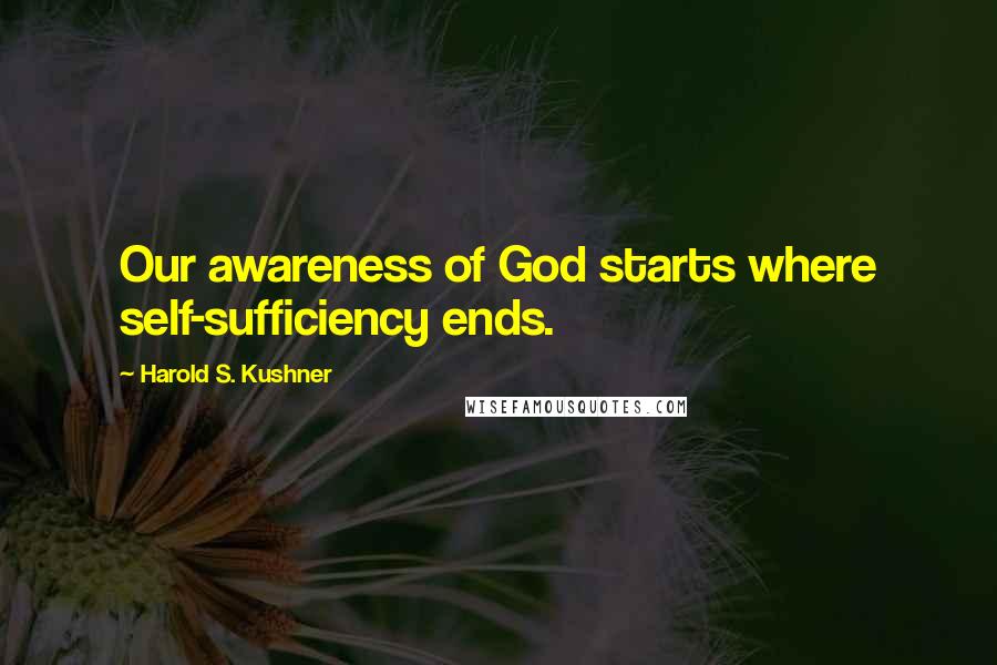 Harold S. Kushner Quotes: Our awareness of God starts where self-sufficiency ends.