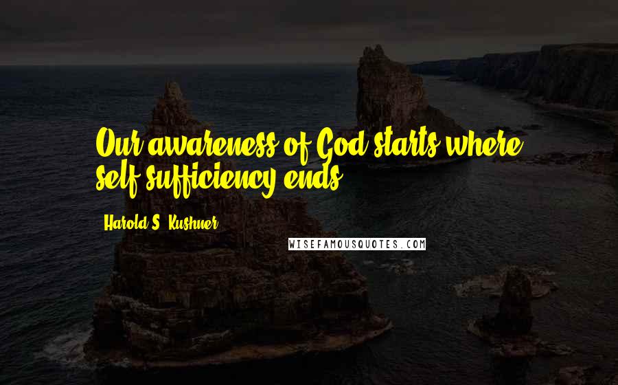 Harold S. Kushner Quotes: Our awareness of God starts where self-sufficiency ends.