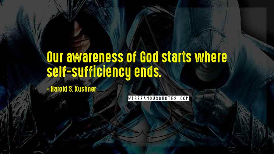 Harold S. Kushner Quotes: Our awareness of God starts where self-sufficiency ends.