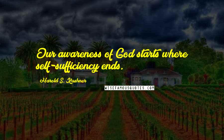 Harold S. Kushner Quotes: Our awareness of God starts where self-sufficiency ends.