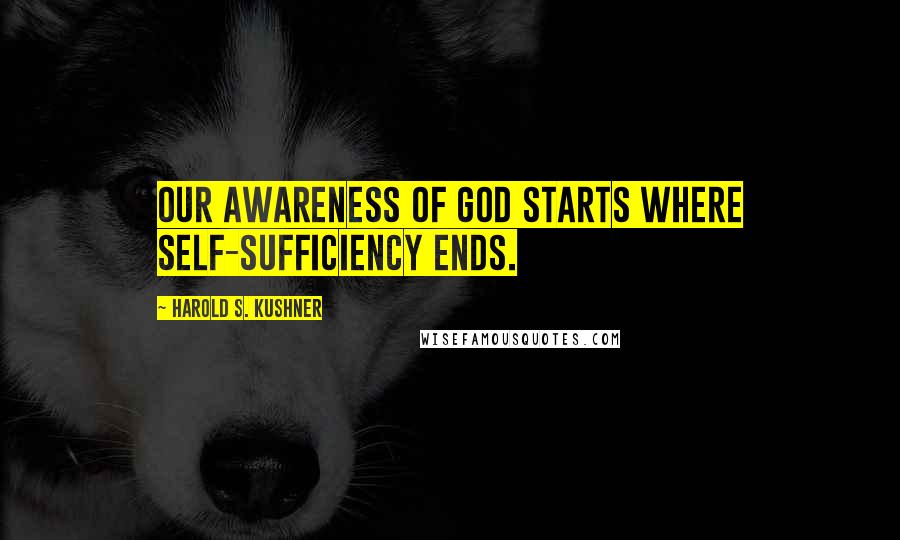 Harold S. Kushner Quotes: Our awareness of God starts where self-sufficiency ends.